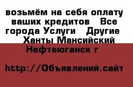 возьмём на себя оплату ваших кредитов - Все города Услуги » Другие   . Ханты-Мансийский,Нефтеюганск г.